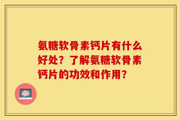 氨糖软骨素钙片有什么好处？了解氨糖软骨素钙片的功效和作用？