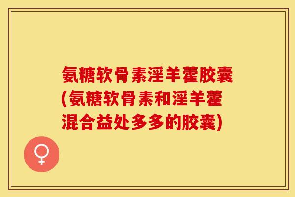 氨糖软骨素淫羊藿胶囊(氨糖软骨素和淫羊藿混合益处多多的胶囊)