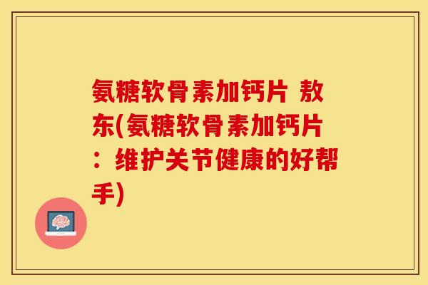 氨糖软骨素加钙片 敖东(氨糖软骨素加钙片：维护关节健康的好帮手)