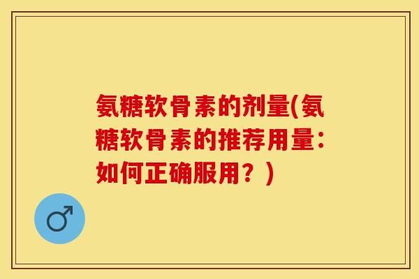 氨糖软骨素的剂量(氨糖软骨素的推荐用量：如何正确服用？)