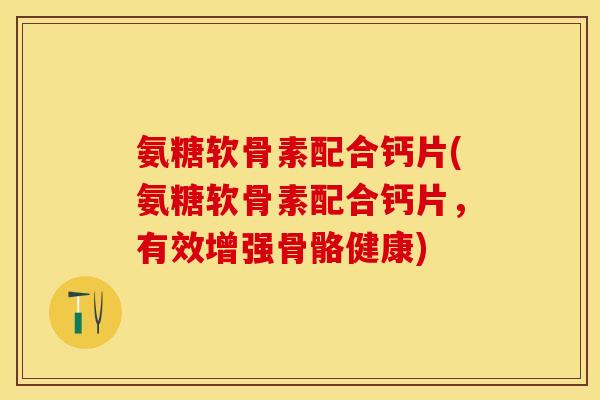 氨糖软骨素配合钙片(氨糖软骨素配合钙片，有效增强骨骼健康)