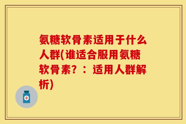 氨糖软骨素适用于什么人群(谁适合服用氨糖软骨素？：适用人群解析)