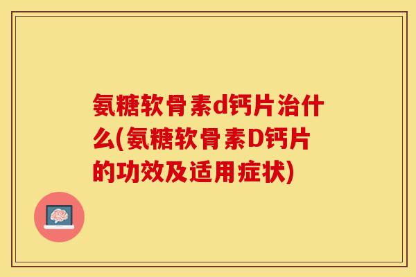 氨糖软骨素d钙片治什么(氨糖软骨素D钙片的功效及适用症状)