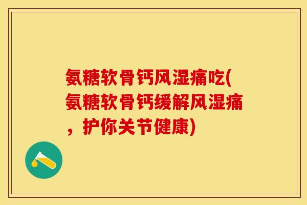 氨糖软骨钙风湿痛吃(氨糖软骨钙缓解风湿痛，护你关节健康)