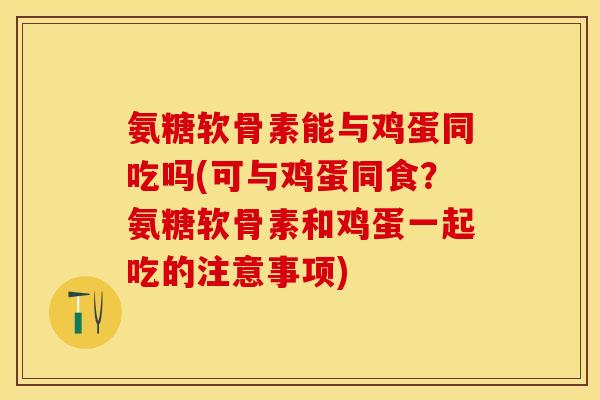氨糖软骨素能与鸡蛋同吃吗(可与鸡蛋同食？氨糖软骨素和鸡蛋一起吃的注意事项)