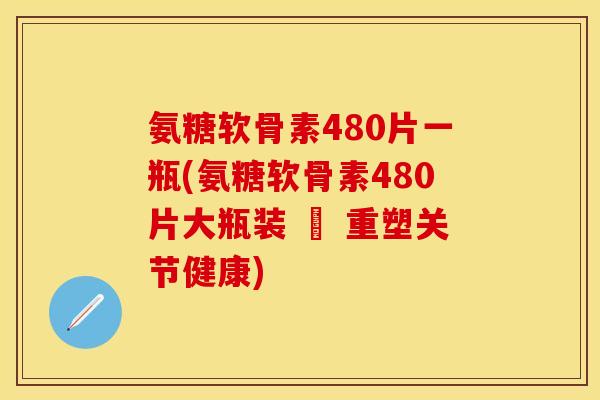 氨糖软骨素480片一瓶(氨糖软骨素480片大瓶装 – 重塑关节健康)