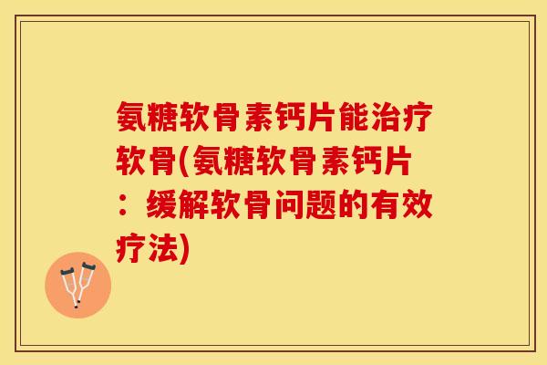 氨糖软骨素钙片能治疗软骨(氨糖软骨素钙片：缓解软骨问题的有效疗法)