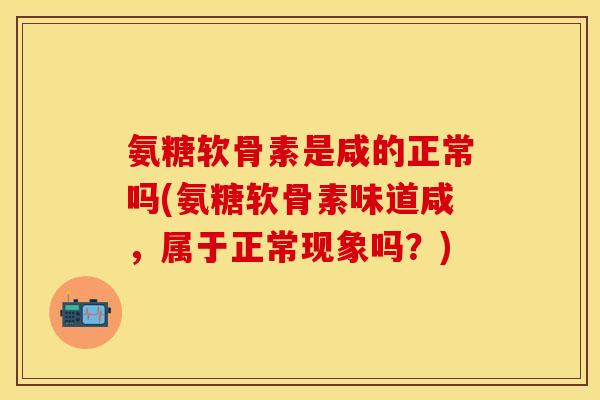 氨糖软骨素是咸的正常吗(氨糖软骨素味道咸，属于正常现象吗？)