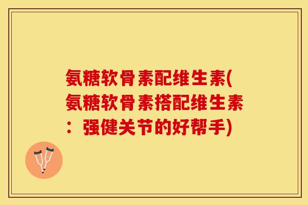 氨糖软骨素配维生素(氨糖软骨素搭配维生素：强健关节的好帮手)
