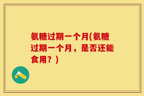 氨糖过期一个月(氨糖过期一个月，是否还能食用？)