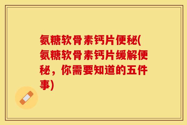 氨糖软骨素钙片便秘(氨糖软骨素钙片缓解便秘，你需要知道的五件事)
