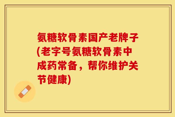 氨糖软骨素国产老牌子(老字号氨糖软骨素中成药常备，帮你维护关节健康)