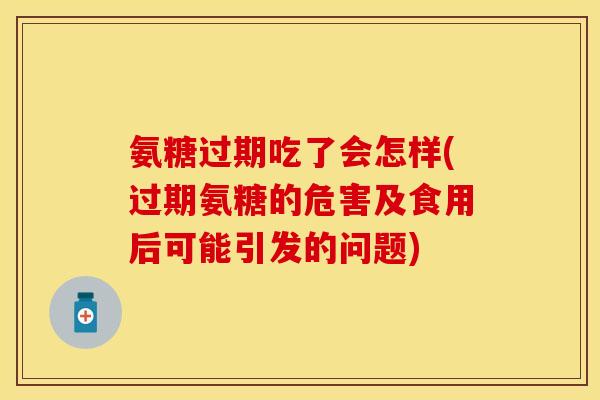氨糖过期吃了会怎样(过期氨糖的危害及食用后可能引发的问题)
