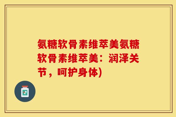 氨糖软骨素维萃美氨糖软骨素维萃美：润泽关节，呵护身体)