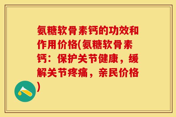 氨糖软骨素钙的功效和作用价格(氨糖软骨素钙：保护关节健康，缓解关节疼痛，亲民价格)