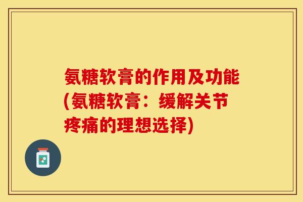 氨糖软膏的作用及功能(氨糖软膏：缓解关节疼痛的理想选择)