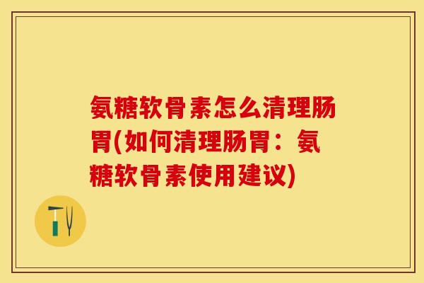 氨糖软骨素怎么清理肠胃(如何清理肠胃：氨糖软骨素使用建议)