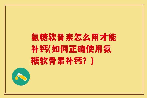 氨糖软骨素怎么用才能补钙(如何正确使用氨糖软骨素补钙？)