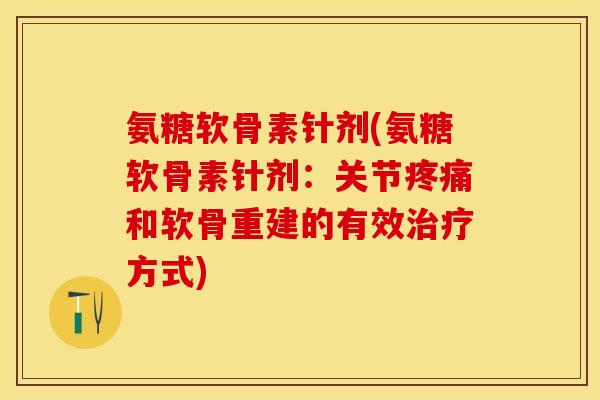 氨糖软骨素针剂(氨糖软骨素针剂：关节疼痛和软骨重建的有效治疗方式)
