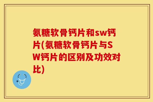 氨糖软骨钙片和sw钙片(氨糖软骨钙片与SW钙片的区别及功效对比)