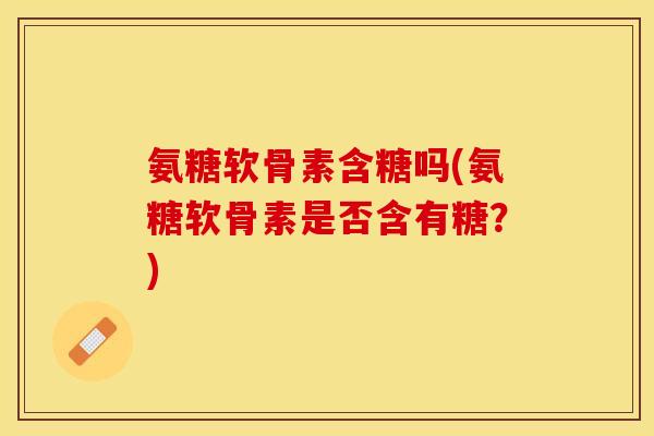 氨糖软骨素含糖吗(氨糖软骨素是否含有糖？)