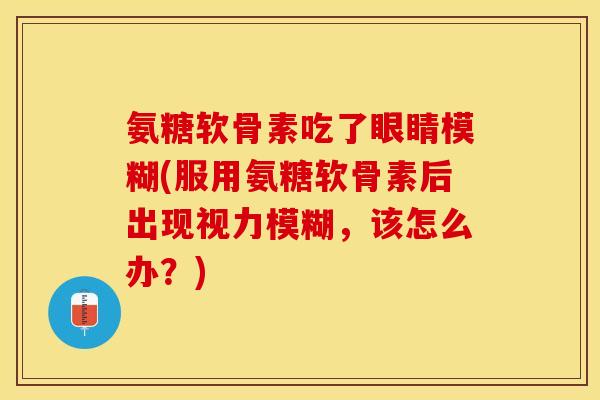 氨糖软骨素吃了眼睛模糊(服用氨糖软骨素后出现视力模糊，该怎么办？)