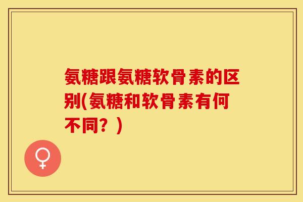 氨糖跟氨糖软骨素的区别(氨糖和软骨素有何不同？)