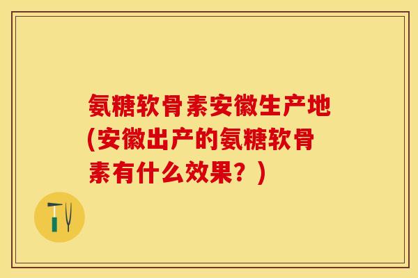 氨糖软骨素安徽生产地(安徽出产的氨糖软骨素有什么效果？)