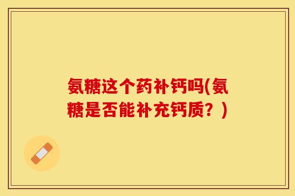 氨糖这个药补钙吗(氨糖是否能补充钙质？)