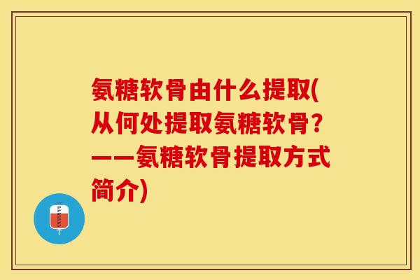 氨糖软骨由什么提取(从何处提取氨糖软骨？——氨糖软骨提取方式简介)