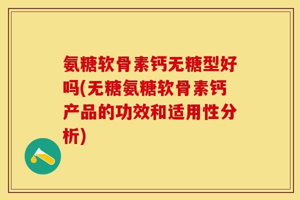 氨糖软骨素钙无糖型好吗(无糖氨糖软骨素钙产品的功效和适用性分析)