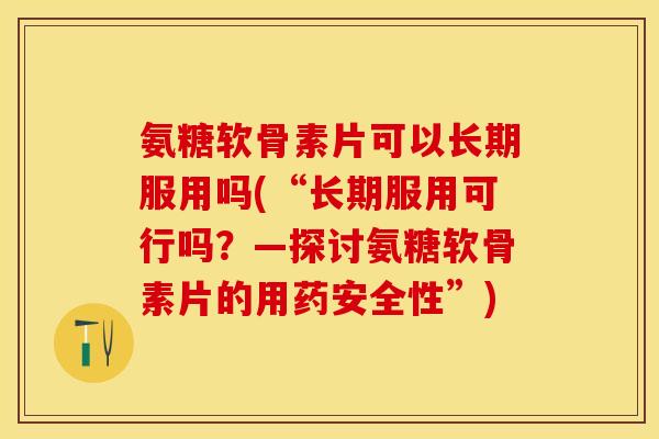 氨糖软骨素片可以长期服用吗(“长期服用可行吗？—探讨氨糖软骨素片的用药安全性”)