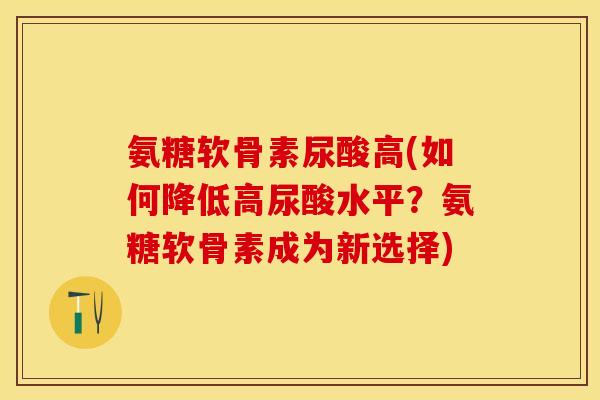 氨糖软骨素尿酸高(如何降低高尿酸水平？氨糖软骨素成为新选择)