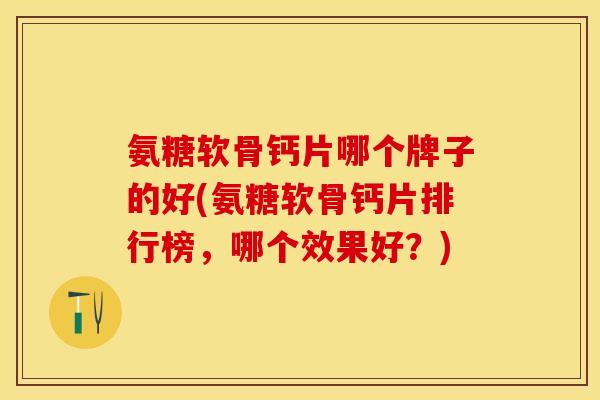 氨糖软骨钙片哪个牌子的好(氨糖软骨钙片排行榜，哪个效果好？)