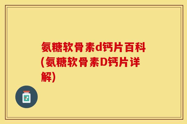 氨糖软骨素d钙片百科(氨糖软骨素D钙片详解)