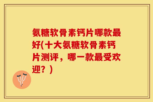 氨糖软骨素钙片哪款最好(十大氨糖软骨素钙片测评，哪一款最受欢迎？)