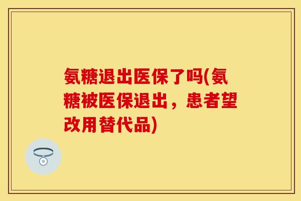 氨糖退出医保了吗(氨糖被医保退出，患者望改用替代品)