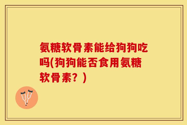 氨糖软骨素能给狗狗吃吗(狗狗能否食用氨糖软骨素？)
