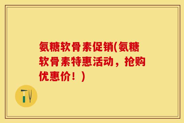 氨糖软骨素促销(氨糖软骨素特惠活动，抢购优惠价！)