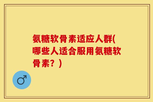 氨糖软骨素适应人群(哪些人适合服用氨糖软骨素？)