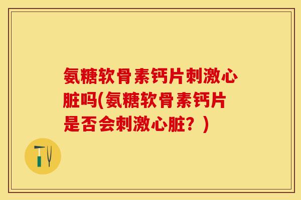 氨糖软骨素钙片刺激心脏吗(氨糖软骨素钙片是否会刺激心脏？)