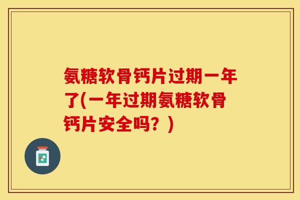 氨糖软骨钙片过期一年了(一年过期氨糖软骨钙片安全吗？)