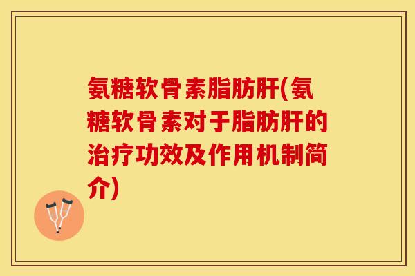 氨糖软骨素脂肪肝(氨糖软骨素对于脂肪肝的治疗功效及作用机制简介)