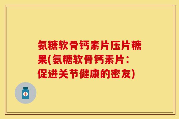 氨糖软骨钙素片压片糖果(氨糖软骨钙素片：促进关节健康的密友)