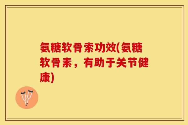 氨糖软骨索功效(氨糖软骨素，有助于关节健康)