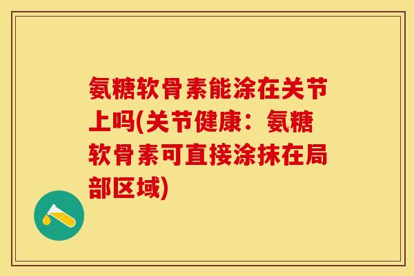 氨糖软骨素能涂在关节上吗(关节健康：氨糖软骨素可直接涂抹在局部区域)