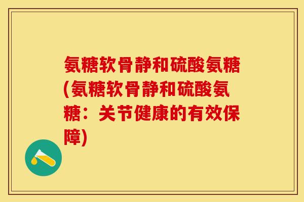 氨糖软骨静和硫酸氨糖(氨糖软骨静和硫酸氨糖：关节健康的有效保障)