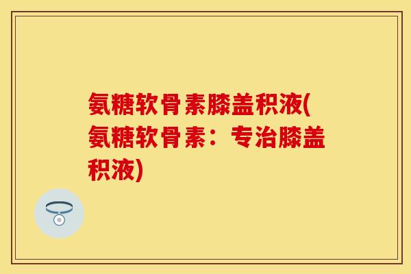 氨糖软骨素膝盖积液(氨糖软骨素：专治膝盖积液)