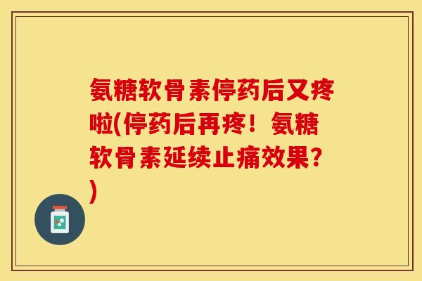 氨糖软骨素停药后又疼啦(停药后再疼！氨糖软骨素延续止痛效果？)-第1张图片-关节保镖