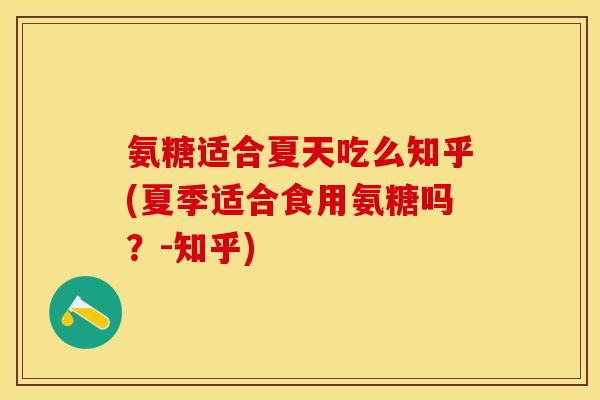 氨糖适合夏天吃么知乎(夏季适合食用氨糖吗？-知乎)
